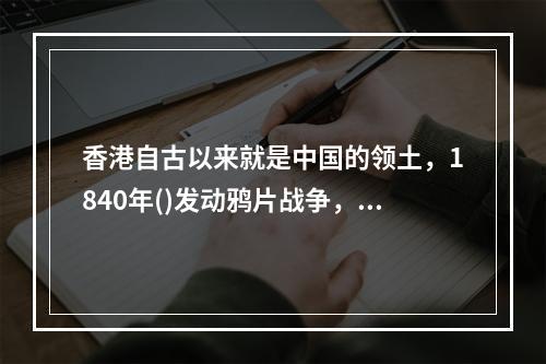 香港自古以来就是中国的领土，1840年()发动鸦片战争，强迫