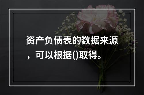 资产负债表的数据来源，可以根据()取得。