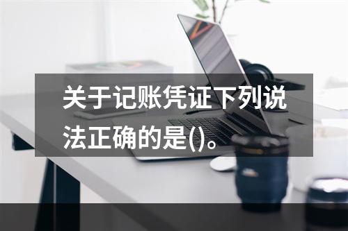 关于记账凭证下列说法正确的是()。