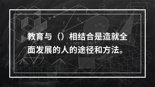 教育与（）相结合是造就全面发展的人的途径和方法。