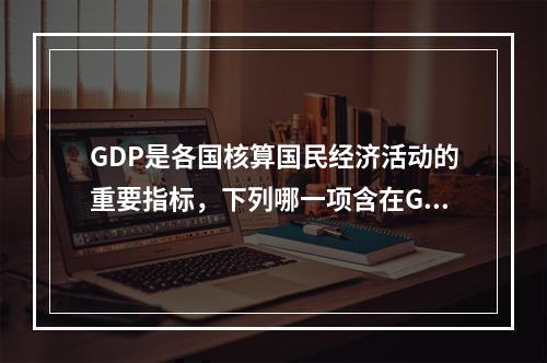 GDP是各国核算国民经济活动的重要指标，下列哪一项含在GDP