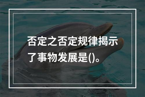 否定之否定规律揭示了事物发展是()。