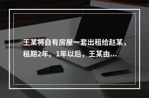 王某将自有房屋一套出租给赵某，租期2年。1年以后，王某由于急