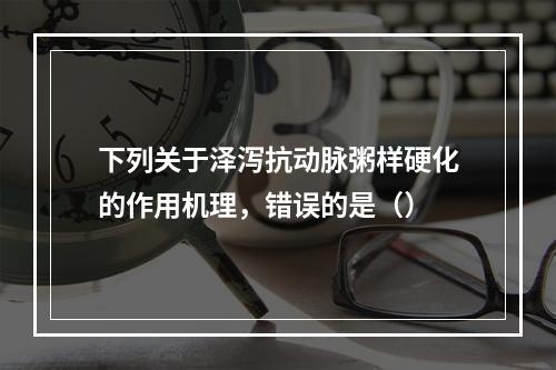 下列关于泽泻抗动脉粥样硬化的作用机理，错误的是（）