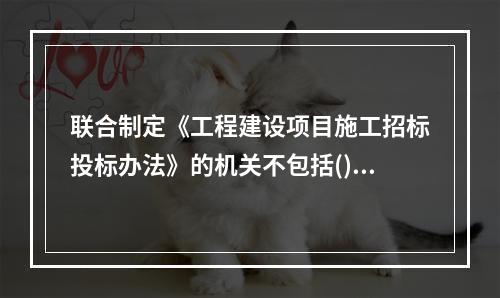 联合制定《工程建设项目施工招标投标办法》的机关不包括()。