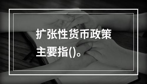 扩张性货币政策主要指()。