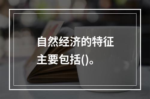 自然经济的特征主要包括()。