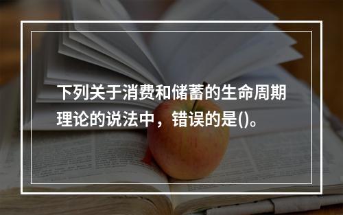 下列关于消费和储蓄的生命周期理论的说法中，错误的是()。