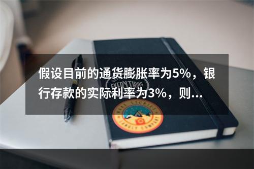 假设目前的通货膨胀率为5%，银行存款的实际利率为3%，则名义