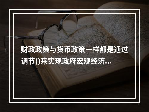 财政政策与货币政策一样都是通过调节()来实现政府宏观经济目标