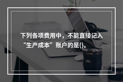 下列各项费用中，不能直接记入“生产成本”账户的是()。