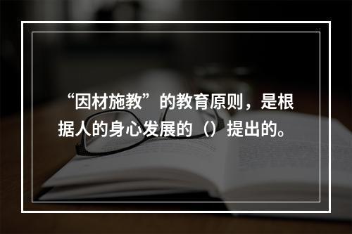 “因材施教”的教育原则，是根据人的身心发展的（）提出的。