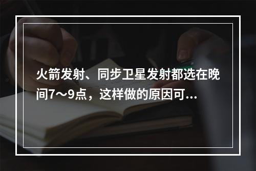 火箭发射、同步卫星发射都选在晚间7～9点，这样做的原因可能是