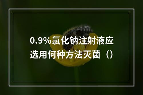 0.9％氯化钠注射液应选用何种方法灭菌（）