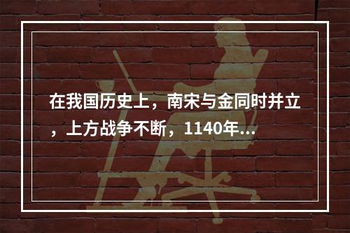 在我国历史上，南宋与金同时并立，上方战争不断，1140年，岳