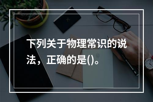 下列关于物理常识的说法，正确的是()。