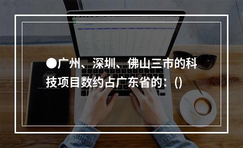 ●广州、深圳、佛山三市的科技项目数约占广东省的：()