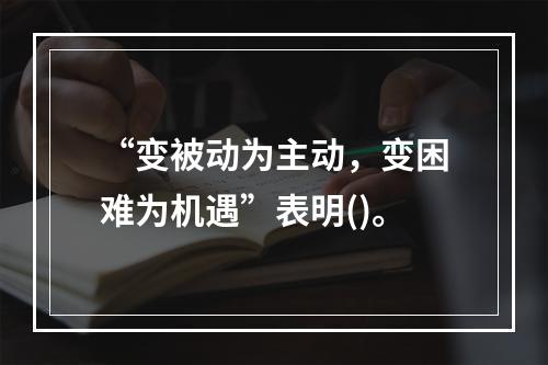 “变被动为主动，变困难为机遇”表明()。