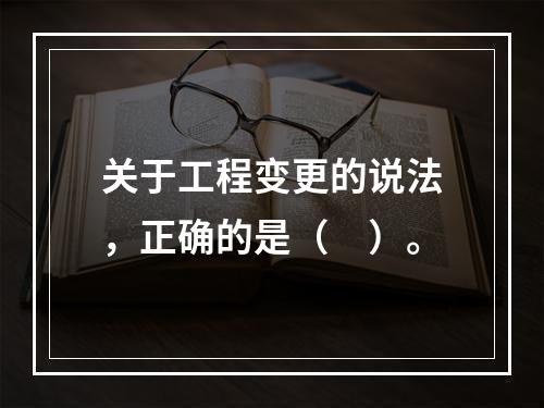 关于工程变更的说法，正确的是（　）。