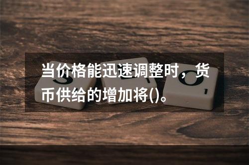 当价格能迅速调整时，货币供给的增加将()。