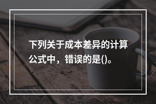 下列关于成本差异的计算公式中，错误的是()。