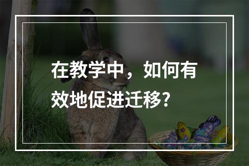 在教学中，如何有效地促进迁移?