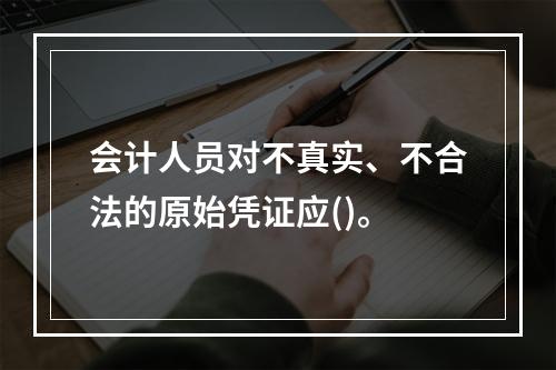 会计人员对不真实、不合法的原始凭证应()。