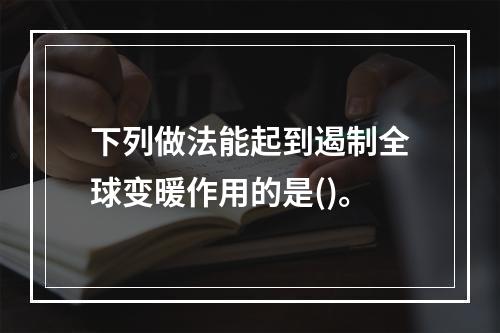 下列做法能起到遏制全球变暖作用的是()。