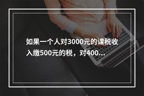 如果一个人对3000元的课税收入缴500元的税，对4000元