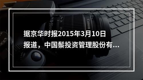 据京华时报2015年3月10日报道，中国鬃投资管理股份有限公