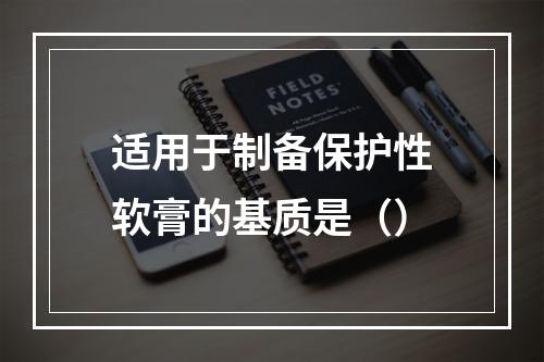 适用于制备保护性软膏的基质是（）