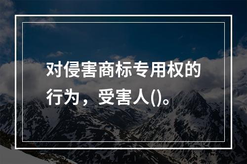 对侵害商标专用权的行为，受害人()。