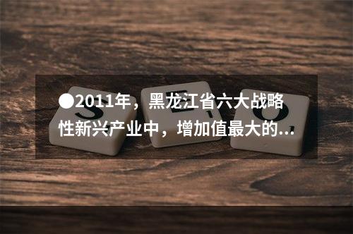 ●2011年，黑龙江省六大战略性新兴产业中，增加值最大的产业