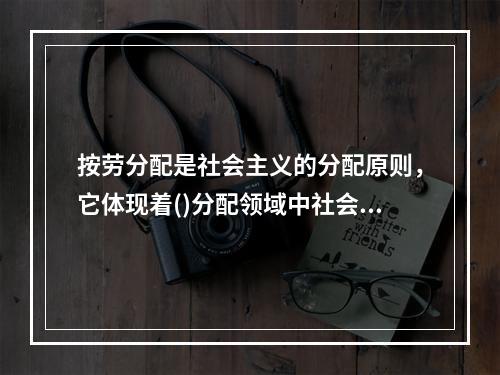 按劳分配是社会主义的分配原则，它体现着()分配领域中社会主义