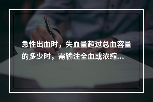 急性出血时，失血量超过总血容量的多少时，需输注全血或浓缩红细