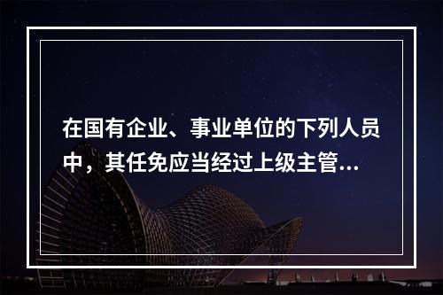 在国有企业、事业单位的下列人员中，其任免应当经过上级主管单位