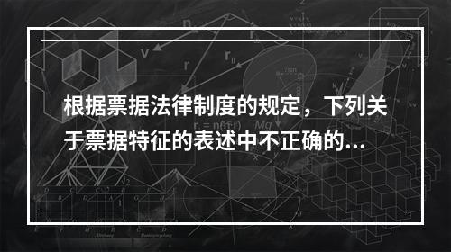 根据票据法律制度的规定，下列关于票据特征的表述中不正确的是(