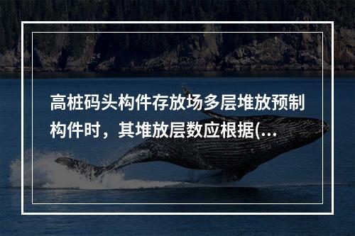 高桩码头构件存放场多层堆放预制构件时，其堆放层数应根据()确