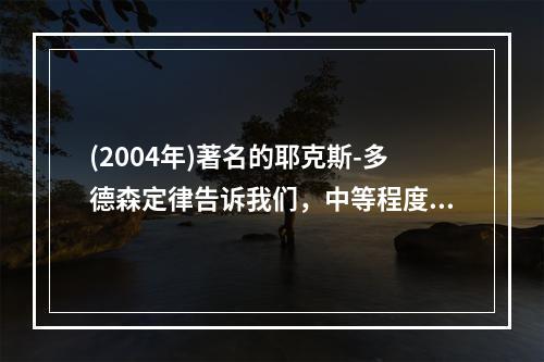 (2004年)著名的耶克斯-多德森定律告诉我们，中等程度的动