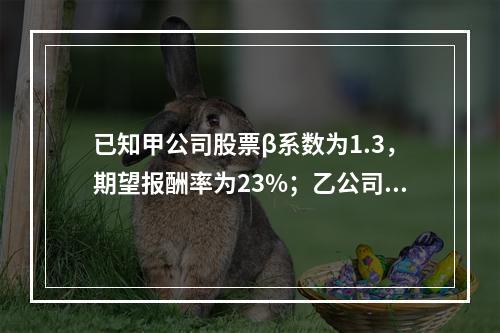 已知甲公司股票β系数为1.3，期望报酬率为23%；乙公司股票