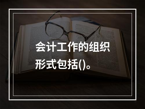 会计工作的组织形式包括()。