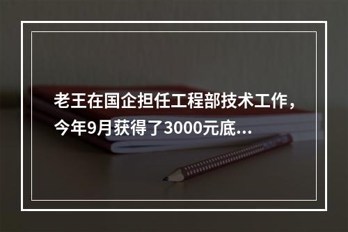 老王在国企担任工程部技术工作，今年9月获得了3000元底薪，