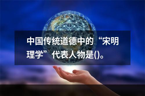 中国传统道德中的“宋明理学”代表人物是()。