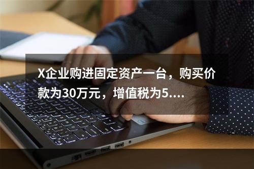 X企业购进固定资产一台，购买价款为30万元，增值税为5.1万