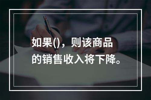 如果()，则该商品的销售收入将下降。