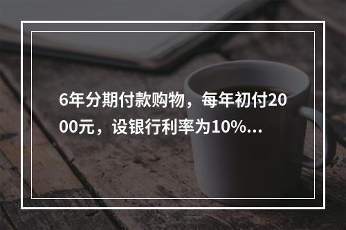 6年分期付款购物，每年初付2000元，设银行利率为10%，该