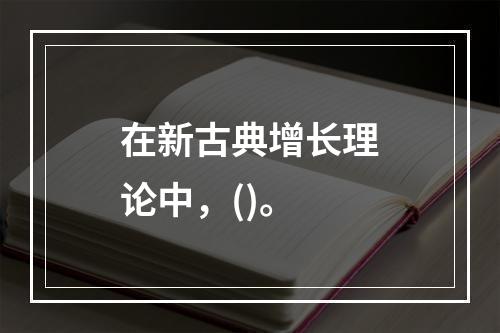 在新古典增长理论中，()。