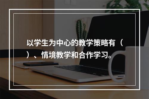 以学生为中心的教学策略有（）、情境教学和合作学习。