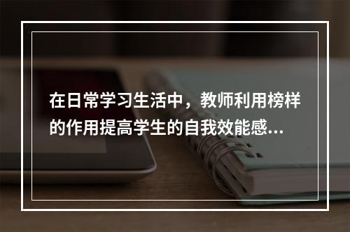 在日常学习生活中，教师利用榜样的作用提高学生的自我效能感，这