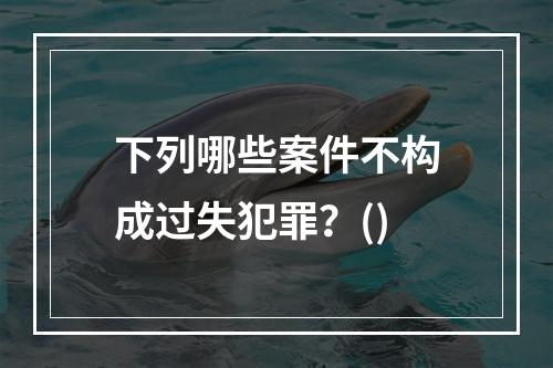 下列哪些案件不构成过失犯罪？()